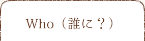 WHO?誰に？
