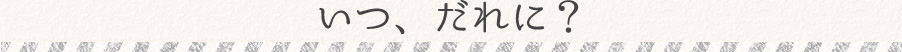 いつ・誰に?