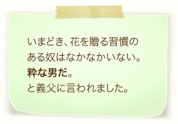 いまどき、花を贈る習慣のある奴はなかなかいない。粋な男だ。と義父に言われました。