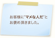 お客様に”マメな人だ”とお褒め頂きました。