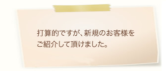 打算的ですが、新規のお客様をご紹介して頂けました。
